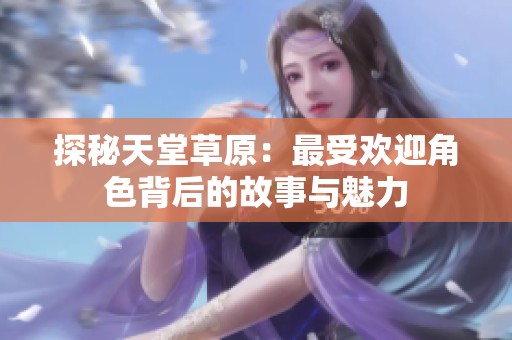 探秘天堂草原：最受欢迎角色背后的故事与魅力
