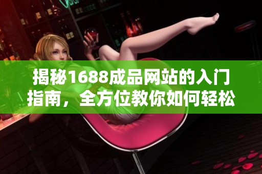 揭秘1688成品网站的入门指南，全方位教你如何轻松交易