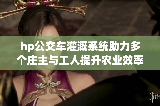 hp公交车灌溉系统助力多个庄主与工人提升农业效率