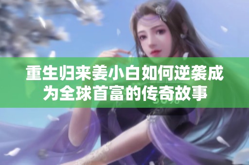 重生归来姜小白如何逆袭成为全球首富的传奇故事