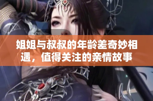 姐姐与叔叔的年龄差奇妙相遇，值得关注的亲情故事
