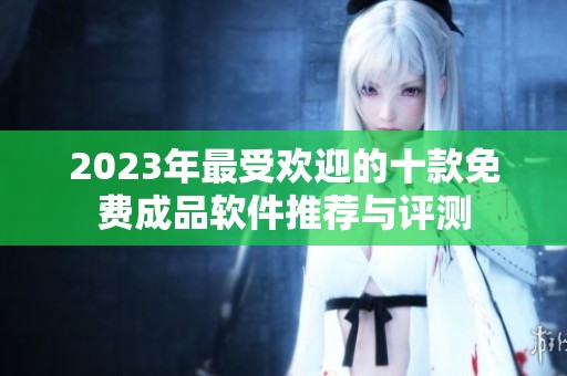 2023年最受欢迎的十款免费成品软件推荐与评测
