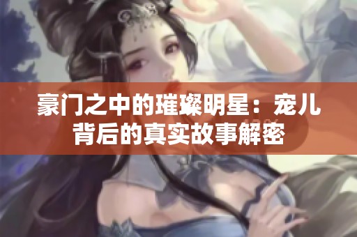 豪门之中的璀璨明星：宠儿背后的真实故事解密