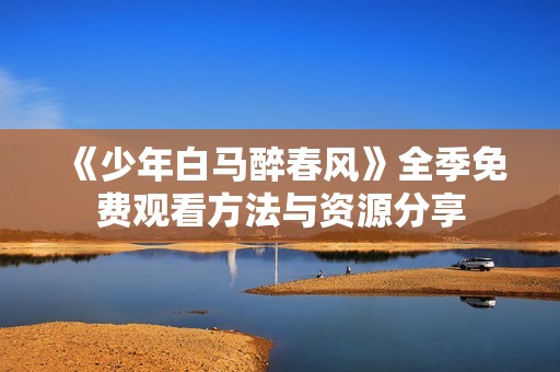 《少年白马醉春风》全季免费观看方法与资源分享