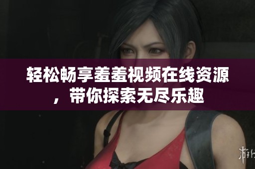 轻松畅享羞羞视频在线资源，带你探索无尽乐趣