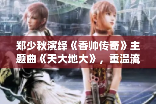 郑少秋演绎《香帅传奇》主题曲《天大地大》，重温流金岁月的经典魅力