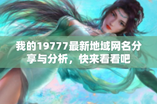 我的19777最新地域网名分享与分析，快来看看吧