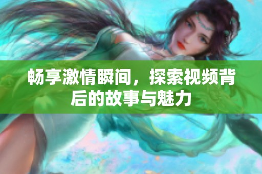 畅享激情瞬间，探索视频背后的故事与魅力