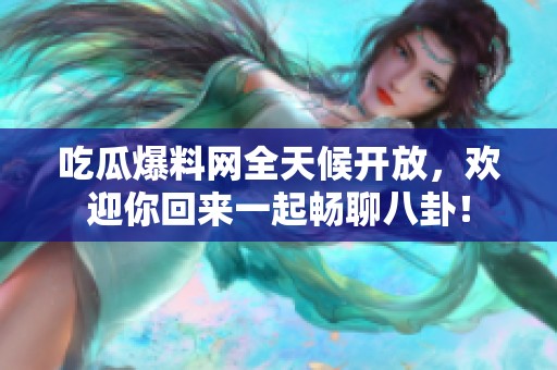 吃瓜爆料网全天候开放，欢迎你回来一起畅聊八卦！