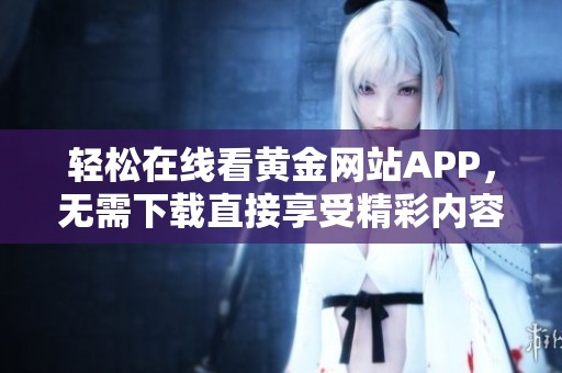 轻松在线看黄金网站APP，无需下载直接享受精彩内容