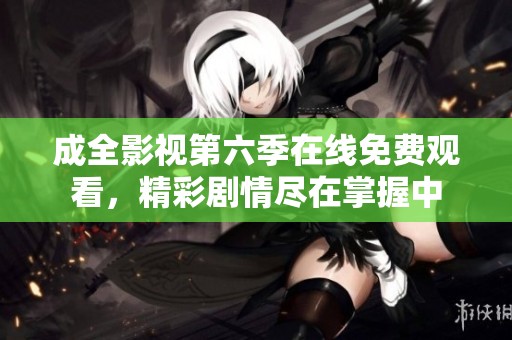 成全影视第六季在线免费观看，精彩剧情尽在掌握中