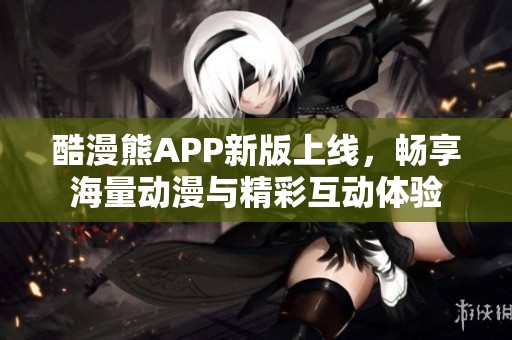 酷漫熊APP新版上线，畅享海量动漫与精彩互动体验