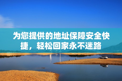 为您提供的地址保障安全快捷，轻松回家永不迷路
