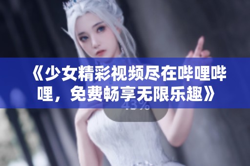 《少女精彩视频尽在哔哩哔哩，免费畅享无限乐趣》
