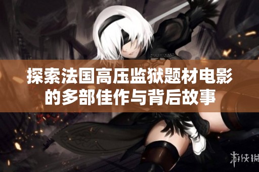 探索法国高压监狱题材电影的多部佳作与背后故事