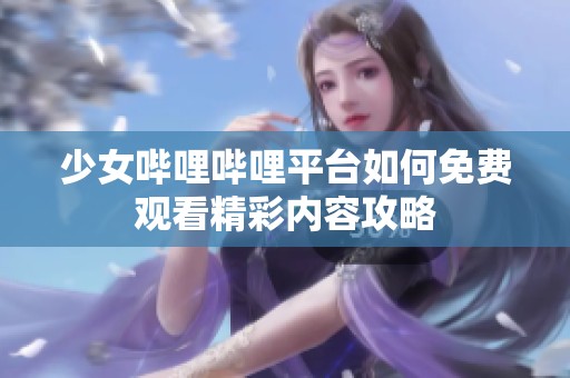 少女哔哩哔哩平台如何免费观看精彩内容攻略