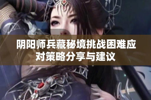 阴阳师兵藏秘境挑战困难应对策略分享与建议