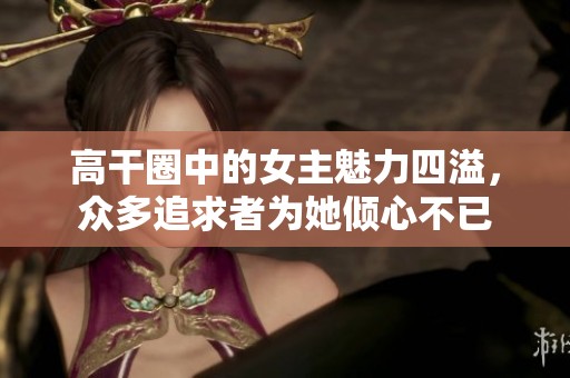 高干圈中的女主魅力四溢，众多追求者为她倾心不已