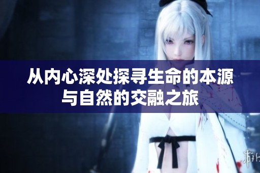 从内心深处探寻生命的本源与自然的交融之旅