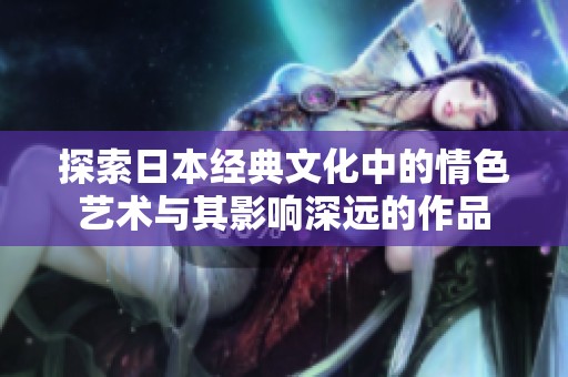 探索日本经典文化中的情色艺术与其影响深远的作品