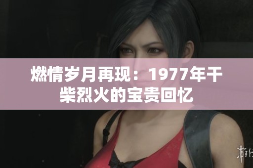燃情岁月再现：1977年干柴烈火的宝贵回忆