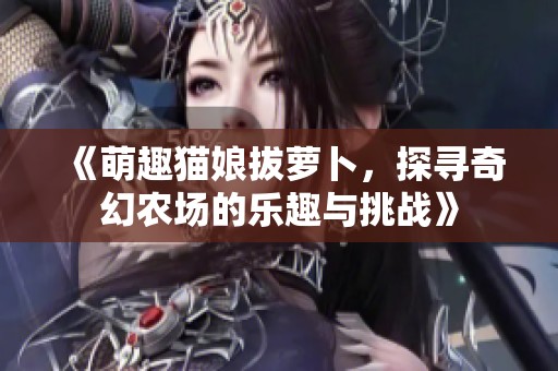 《萌趣猫娘拔萝卜，探寻奇幻农场的乐趣与挑战》