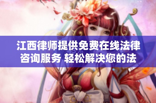 江西律师提供免费在线法律咨询服务 轻松解决您的法律问题
