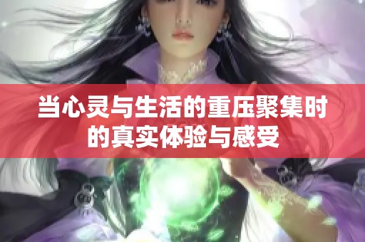 当心灵与生活的重压聚集时的真实体验与感受
