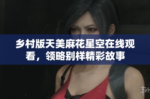 乡村版天美麻花星空在线观看，领略别样精彩故事