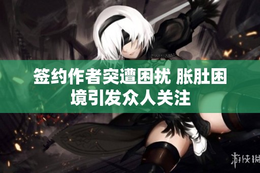 签约作者突遭困扰 胀肚困境引发众人关注