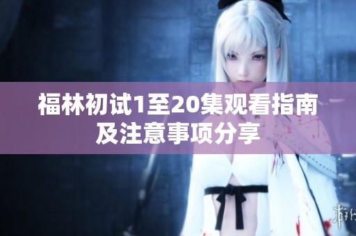 福林初试1至20集观看指南及注意事项分享