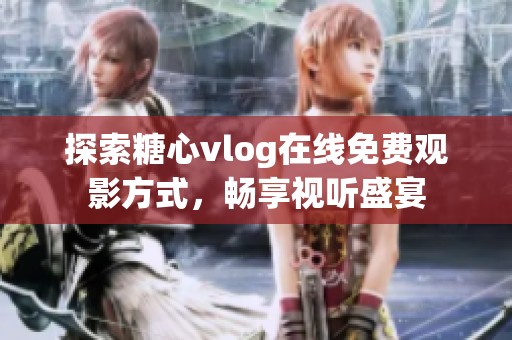 探索糖心vlog在线免费观影方式，畅享视听盛宴