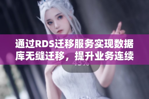 通过RDS迁移服务实现数据库无缝迁移，提升业务连续性与效率