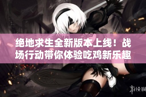 绝地求生全新版本上线！战场行动带你体验吃鸡新乐趣