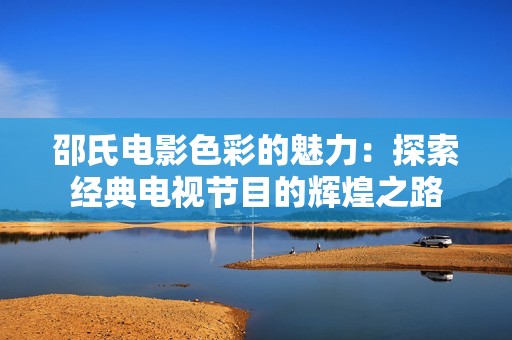 邵氏电影色彩的魅力：探索经典电视节目的辉煌之路