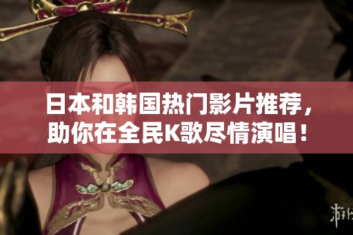 日本和韩国热门影片推荐，助你在全民K歌尽情演唱！
