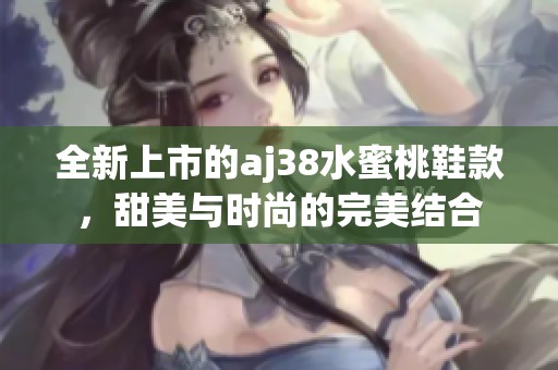 全新上市的aj38水蜜桃鞋款，甜美与时尚的完美结合