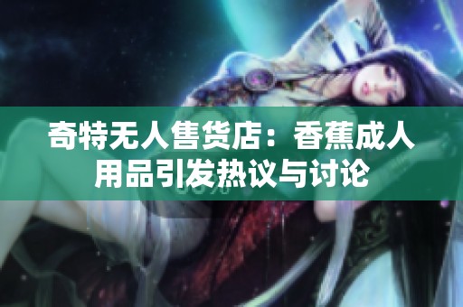奇特无人售货店：香蕉成人用品引发热议与讨论