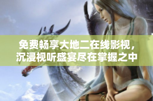 免费畅享大地二在线影视，沉浸视听盛宴尽在掌握之中