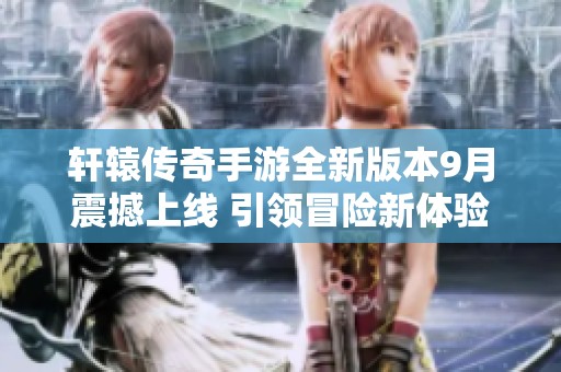 轩辕传奇手游全新版本9月震撼上线 引领冒险新体验