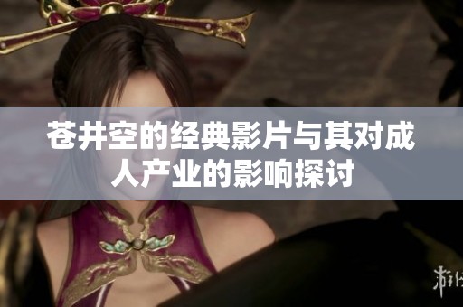 苍井空的经典影片与其对成人产业的影响探讨