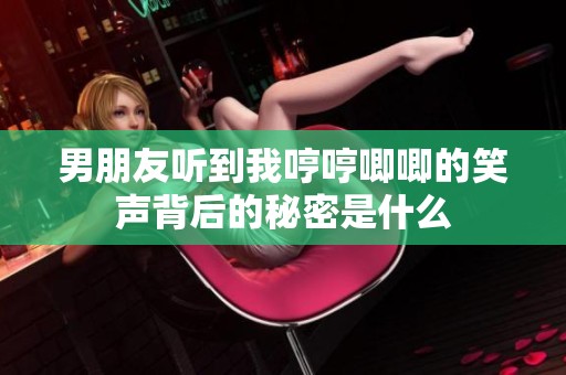 男朋友听到我哼哼唧唧的笑声背后的秘密是什么