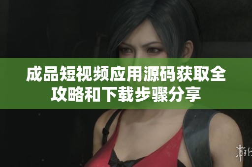 成品短视频应用源码获取全攻略和下载步骤分享