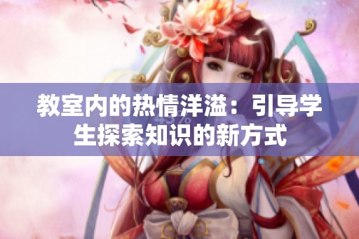 教室内的热情洋溢：引导学生探索知识的新方式