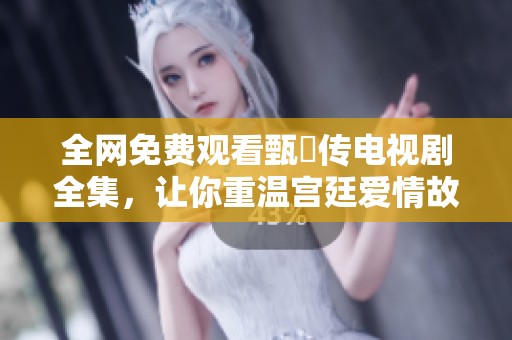 全网免费观看甄嬛传电视剧全集，让你重温宫廷爱情故事