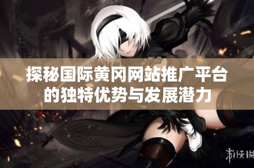 探秘国际黄冈网站推广平台的独特优势与发展潜力