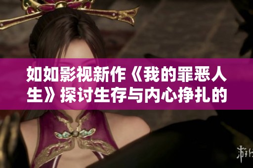 如如影视新作《我的罪恶人生》探讨生存与内心挣扎的旅程