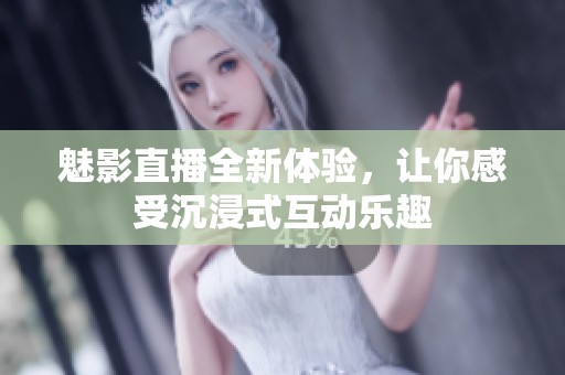 魅影直播全新体验，让你感受沉浸式互动乐趣