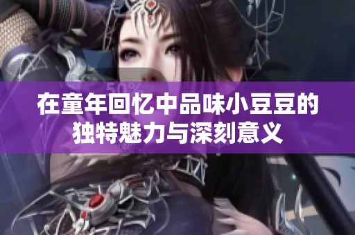 在童年回忆中品味小豆豆的独特魅力与深刻意义