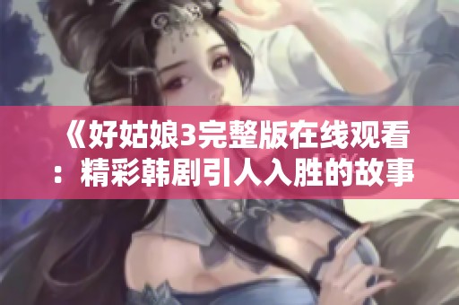 《好姑娘3完整版在线观看：精彩韩剧引人入胜的故事与情感》